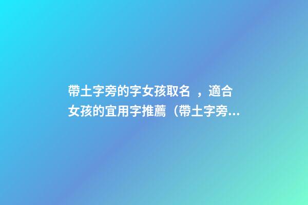 帶土字旁的字女孩取名，適合女孩的宜用字推薦（帶土字旁的字女孩取名寓意好的字）